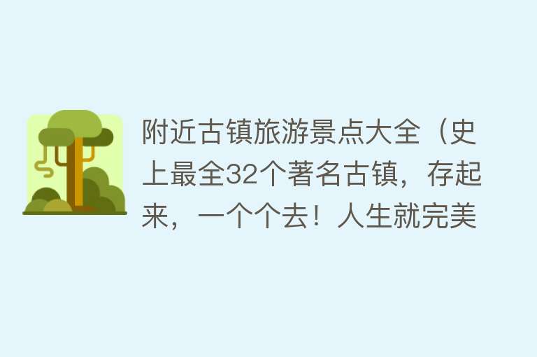 附近古镇旅游景点大全（史上最全32个著名古镇，存起来，一个个去！人生就完美了！）