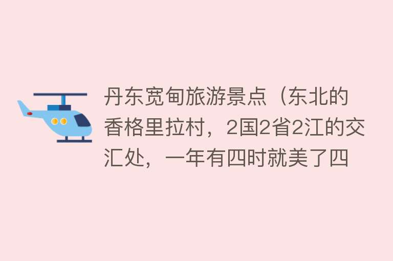 丹东宽甸旅游景点（东北的香格里拉村，2国2省2江的交汇处，一年有四时就美了四时）