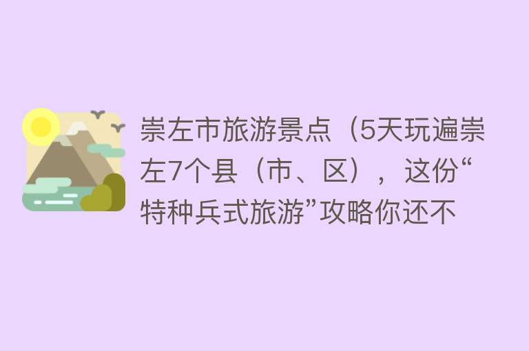 崇左市旅游景点（5天玩遍崇左7个县（市、区），这份“特种兵式旅游”攻略你还不快收下？）