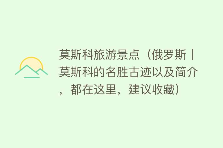 莫斯科旅游景点（俄罗斯｜莫斯科的名胜古迹以及简介，都在这里，建议收藏）