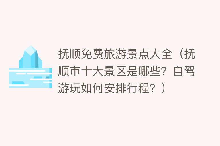 抚顺免费旅游景点大全（抚顺市十大景区是哪些？自驾游玩如何安排行程？）