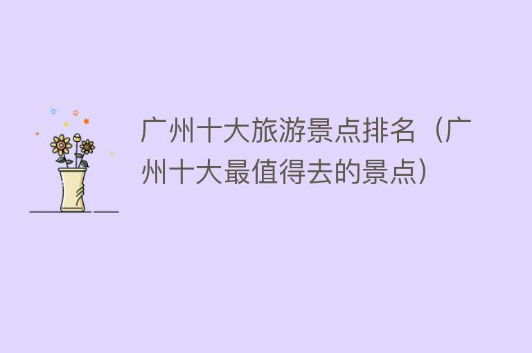 广州十大旅游景点排名（广州十大最值得去的景点）