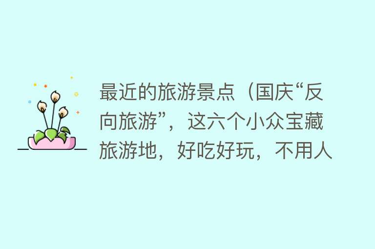 最近的旅游景点（国庆“反向旅游”，这六个小众宝藏旅游地，好吃好玩，不用人挤人）