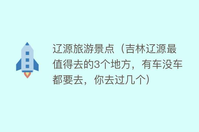 辽源旅游景点（吉林辽源最值得去的3个地方，有车没车都要去，你去过几个）