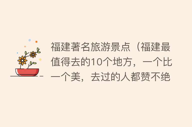 福建著名旅游景点（福建最值得去的10个地方，一个比一个美，去过的人都赞不绝口）
