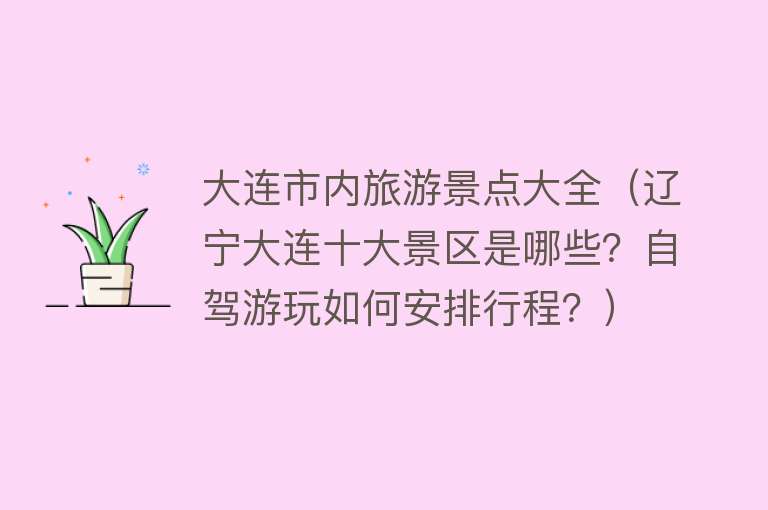 大连市内旅游景点大全（辽宁大连十大景区是哪些？自驾游玩如何安排行程？）