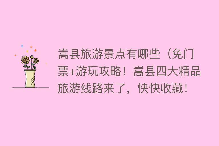 嵩县旅游景点有哪些（免门票+游玩攻略！嵩县四大精品旅游线路来了，快快收藏！）