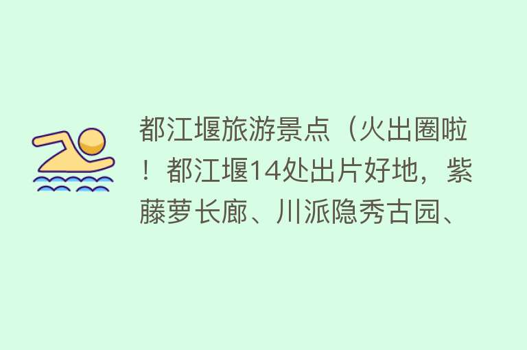 都江堰旅游景点（火出圈啦！都江堰14处出片好地，紫藤萝长廊、川派隐秀古园、绝美小森林…...快来看看你最pick哪一个？）