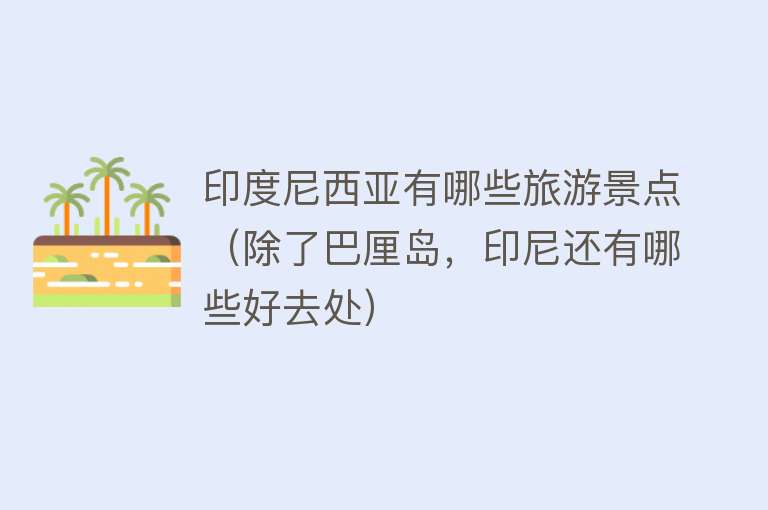 印度尼西亚有哪些旅游景点（除了巴厘岛，印尼还有哪些好去处）