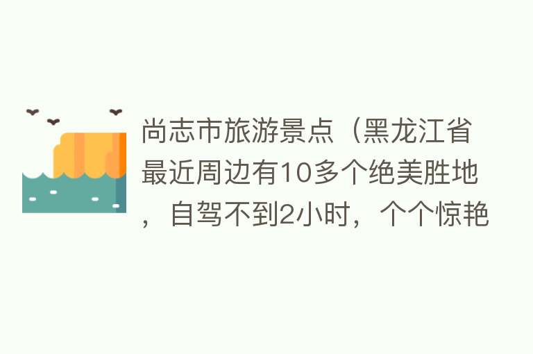 尚志市旅游景点（黑龙江省最近周边有10多个绝美胜地，自驾不到2小时，个个惊艳！）