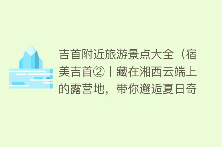 吉首附近旅游景点大全（宿美吉首②丨藏在湘西云端上的露营地，带你邂逅夏日奇景）