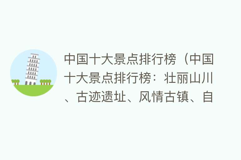 中国十大景点排行榜（中国十大景点排行榜：壮丽山川、古迹遗址、风情古镇、自然奇观、名胜古楼、文化名城、名山大川、风景名胜、名胜古迹、人文景观）