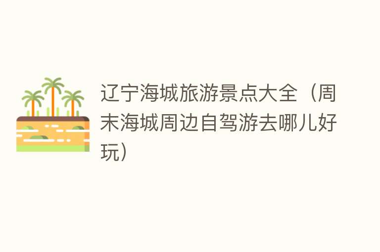 辽宁海城旅游景点大全（周末海城周边自驾游去哪儿好玩）