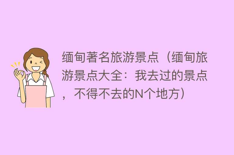 缅甸著名旅游景点（缅甸旅游景点大全：我去过的景点，不得不去的N个地方）