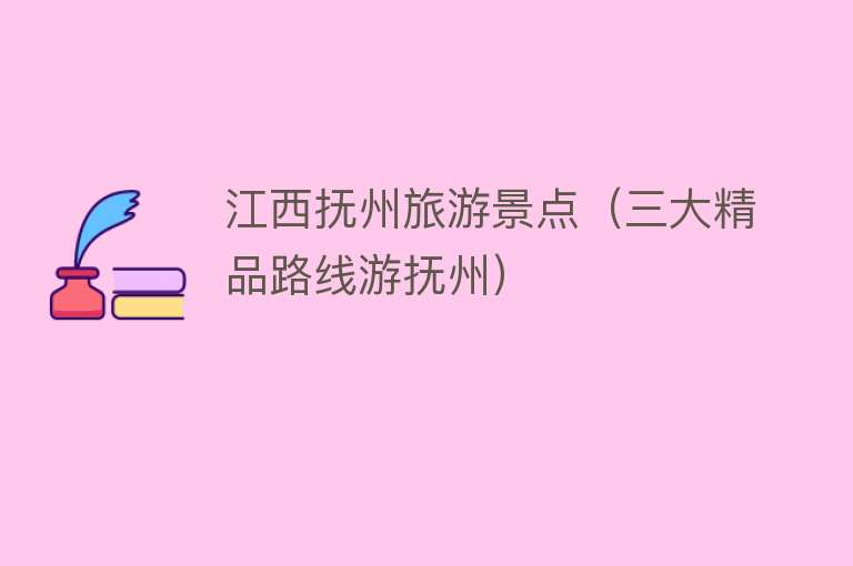 江西抚州旅游景点（三大精品路线游抚州）