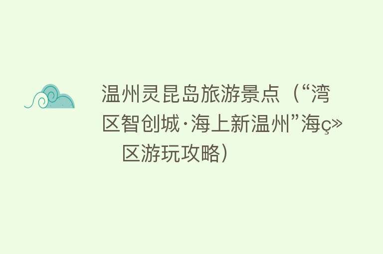 温州灵昆岛旅游景点（“湾区智创城·海上新温州”海经区游玩攻略）