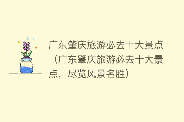 广东肇庆旅游必去十大景点（广东肇庆旅游必去十大景点，尽览风景名胜）