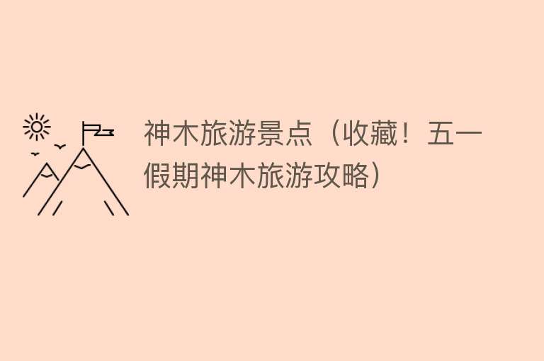 神木旅游景点（收藏！五一假期神木旅游攻略）