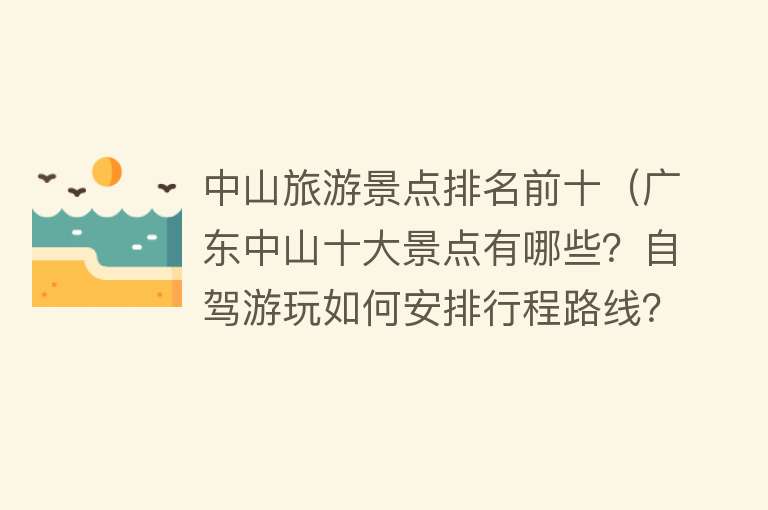 中山旅游景点排名前十（广东中山十大景点有哪些？自驾游玩如何安排行程路线？）