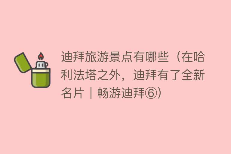 迪拜旅游景点有哪些（在哈利法塔之外，迪拜有了全新名片｜畅游迪拜⑥）