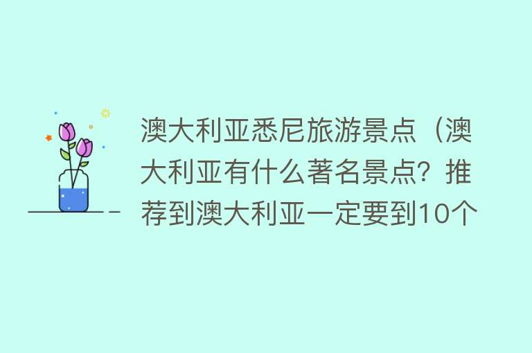 澳大利亚悉尼旅游景点（澳大利亚有什么著名景点？推荐到澳大利亚一定要到10个地方）