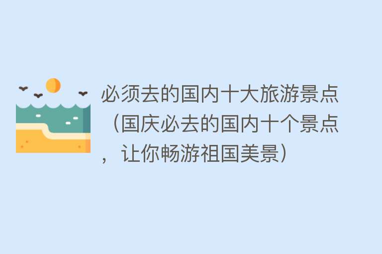 必须去的国内十大旅游景点（国庆必去的国内十个景点，让你畅游祖国美景）