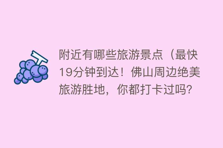 附近有哪些旅游景点（最快19分钟到达！佛山周边绝美旅游胜地，你都打卡过吗？）