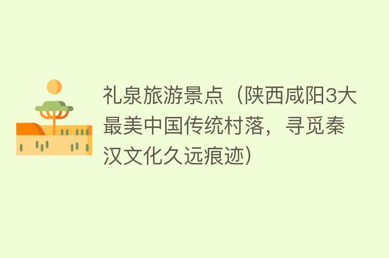 礼泉旅游景点（陕西咸阳3大最美中国传统村落，寻觅秦汉文化久远痕迹）