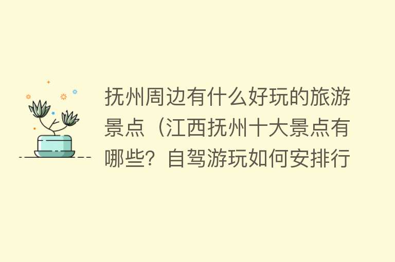 抚州周边有什么好玩的旅游景点（江西抚州十大景点有哪些？自驾游玩如何安排行程路线？）