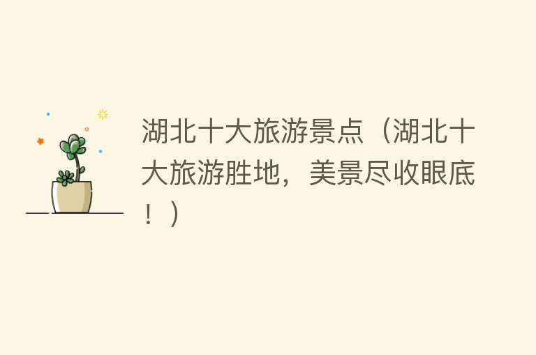 湖北十大旅游景点（湖北十大旅游胜地，美景尽收眼底！）