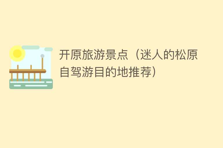开原旅游景点（迷人的松原自驾游目的地推荐）
