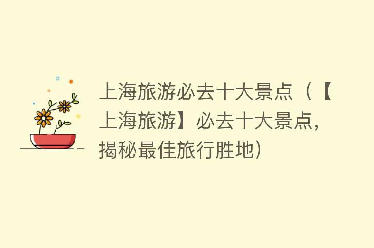 上海旅游必去十大景点（【上海旅游】必去十大景点，揭秘最佳旅行胜地）