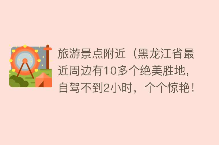 旅游景点附近（黑龙江省最近周边有10多个绝美胜地，自驾不到2小时，个个惊艳！）