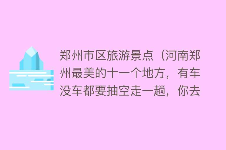 郑州市区旅游景点（河南郑州最美的十一个地方，有车没车都要抽空走一趟，你去过几个）