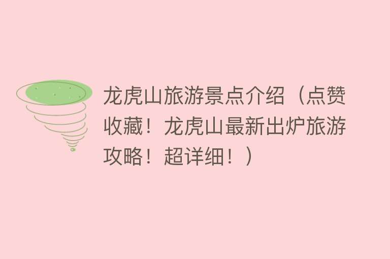 龙虎山旅游景点介绍（点赞收藏！龙虎山最新出炉旅游攻略！超详细！）