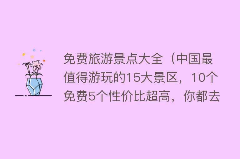 免费旅游景点大全（中国最值得游玩的15大景区，10个免费5个性价比超高，你都去过吗）