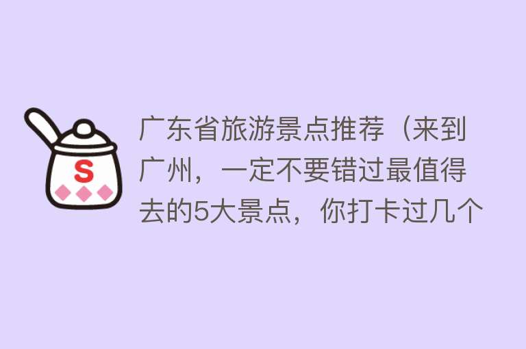 广东省旅游景点推荐（来到广州，一定不要错过最值得去的5大景点，你打卡过几个？）