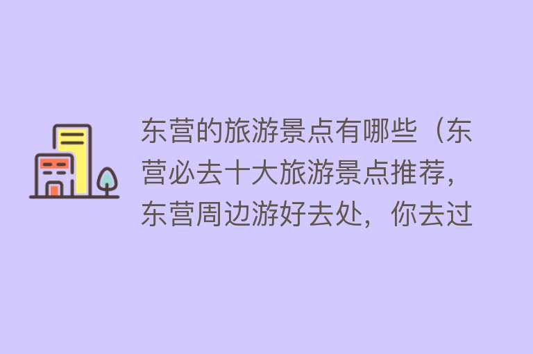 东营的旅游景点有哪些（东营必去十大旅游景点推荐，东营周边游好去处，你去过几个？）