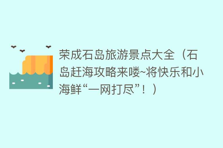 荣成石岛旅游景点大全（石岛赶海攻略来喽~将快乐和小海鲜“一网打尽”！）