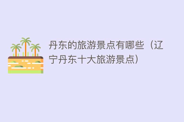 丹东的旅游景点有哪些（辽宁丹东十大旅游景点）