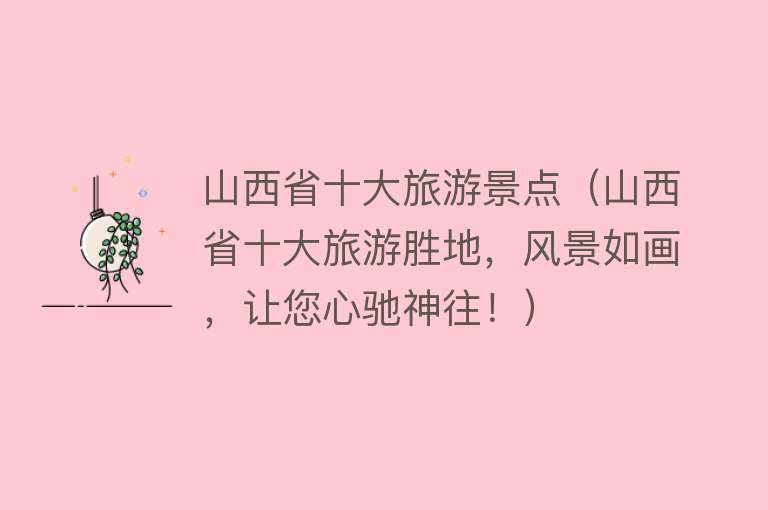 山西省十大旅游景点（山西省十大旅游胜地，风景如画，让您心驰神往！）