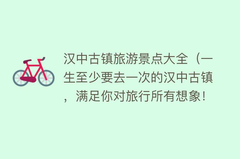 汉中古镇旅游景点大全（一生至少要去一次的汉中古镇，满足你对旅行所有想象！）