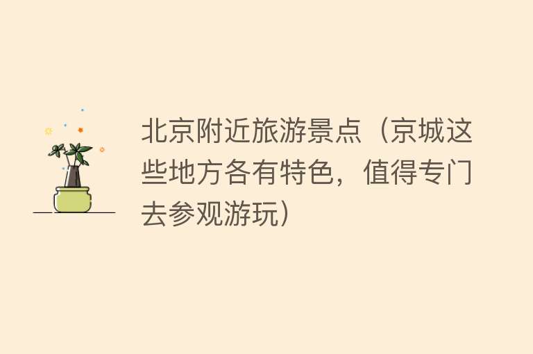 北京附近旅游景点（京城这些地方各有特色，值得专门去参观游玩）