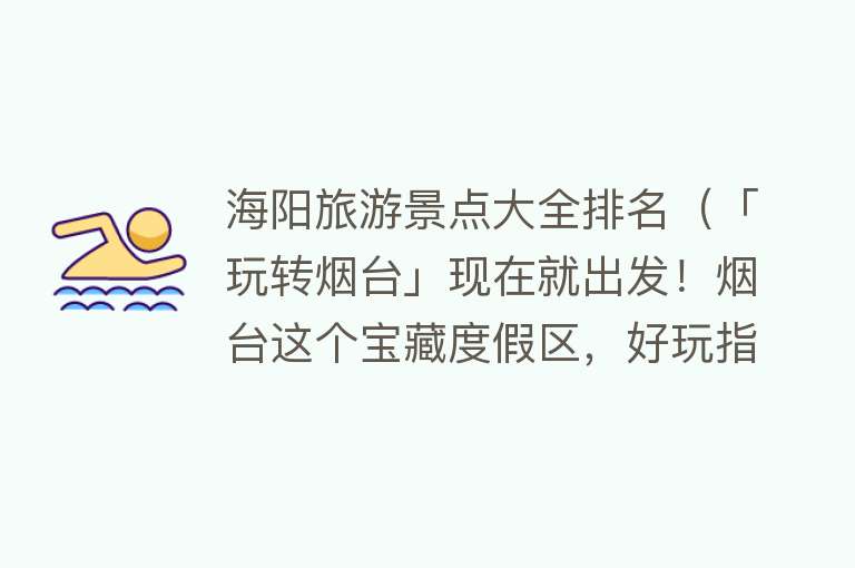 海阳旅游景点大全排名（「玩转烟台」现在就出发！烟台这个宝藏度假区，好玩指数五颗星→）