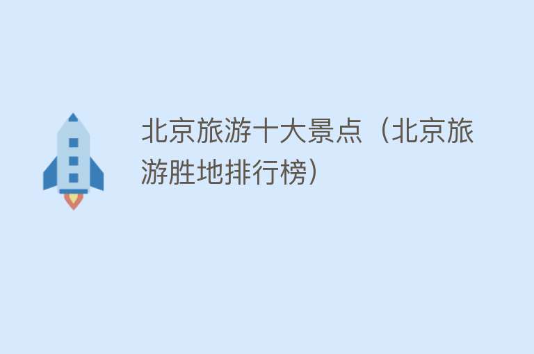 北京旅游十大景点（北京旅游胜地排行榜）