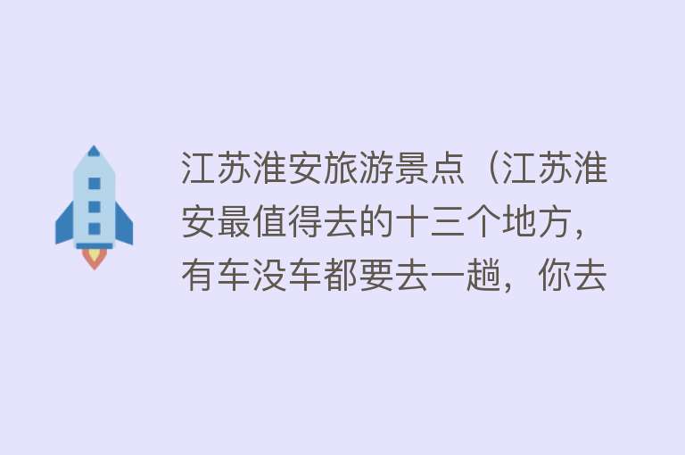 江苏淮安旅游景点（江苏淮安最值得去的十三个地方，有车没车都要去一趟，你去过几个）