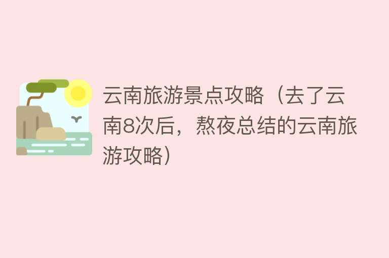 云南旅游景点攻略（去了云南8次后，熬夜总结的云南旅游攻略）