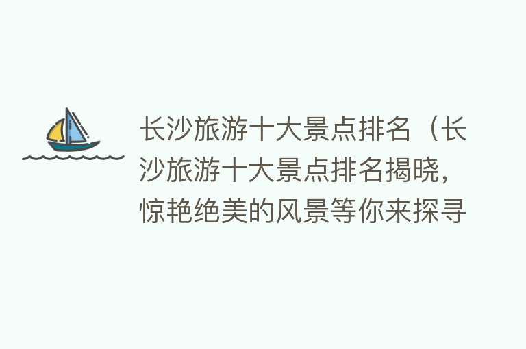 长沙旅游十大景点排名（长沙旅游十大景点排名揭晓，惊艳绝美的风景等你来探寻！）