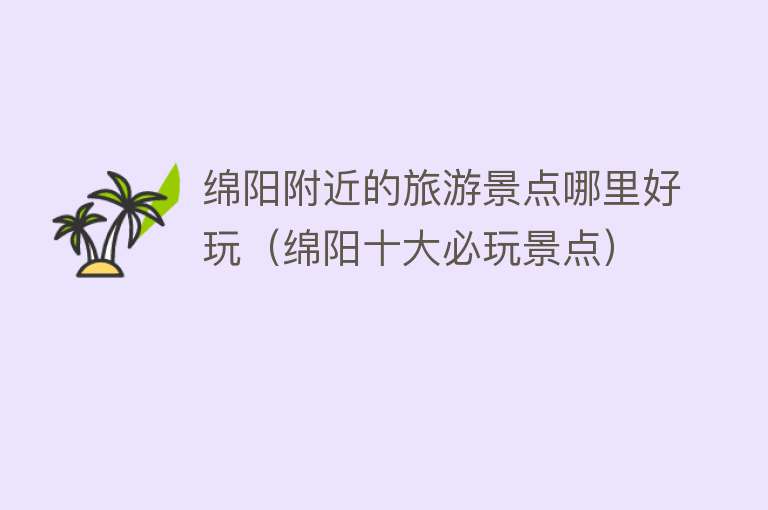 绵阳附近的旅游景点哪里好玩（绵阳十大必玩景点）