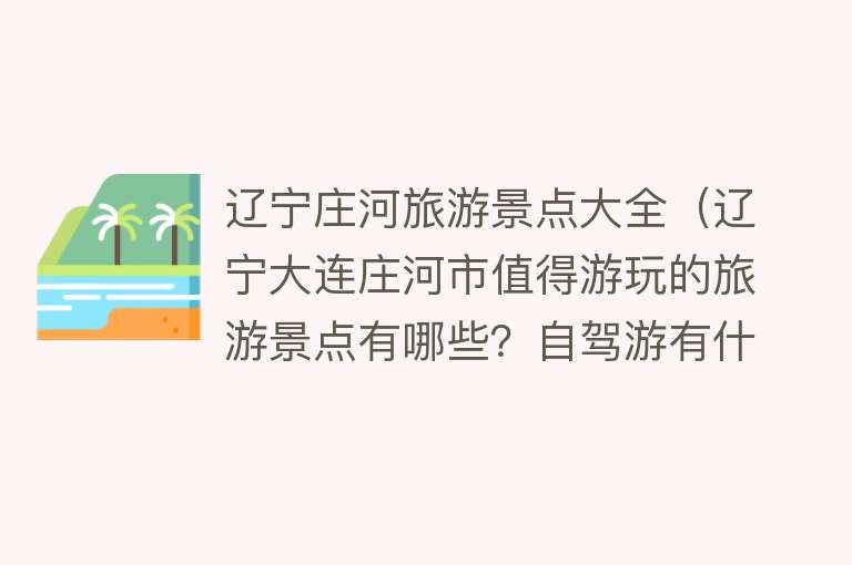 辽宁庄河旅游景点大全（辽宁大连庄河市值得游玩的旅游景点有哪些？自驾游有什么攻略？）